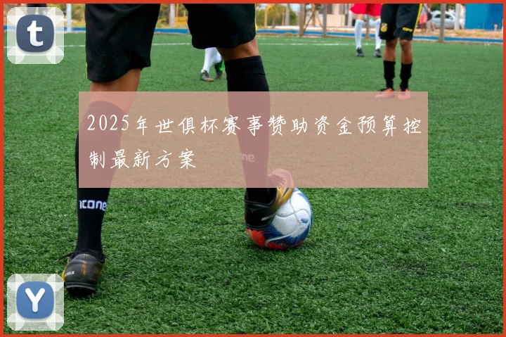 2025年世俱杯赛事赞助资金预算控制最新方案