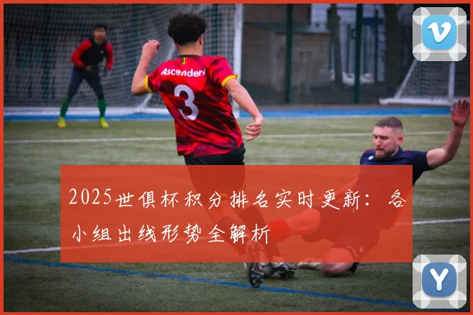 2025世俱杯积分排名实时更新：各小组出线形势全解析