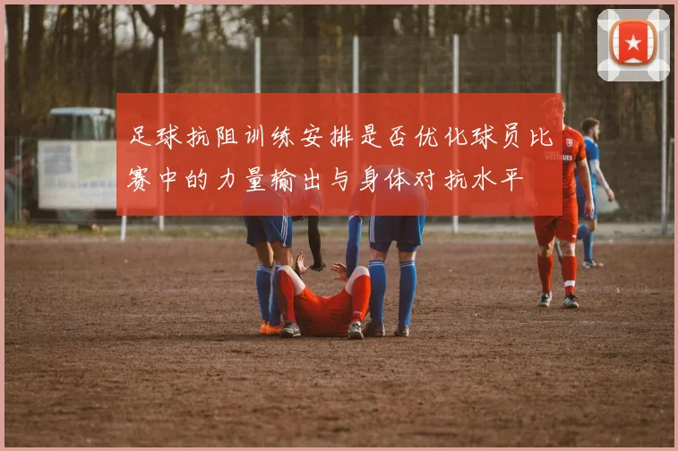足球抗阻训练安排是否优化球员比赛中的力量输出与身体对抗水平
