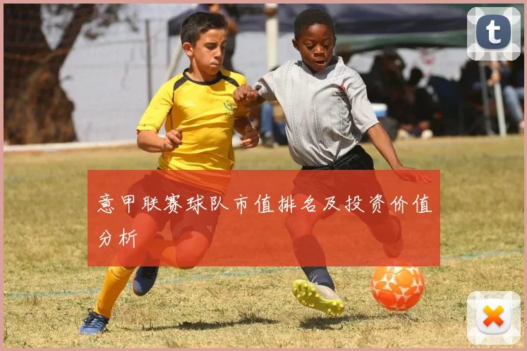 意甲联赛球队市值排名及投资价值分析